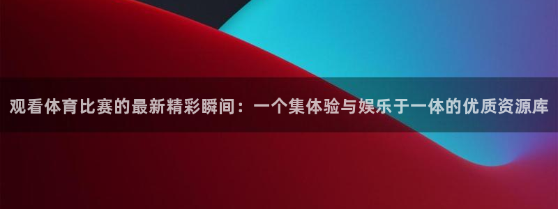 观看体育比赛的最新精彩瞬间：一个集体验与娱乐于一体的优质资源库