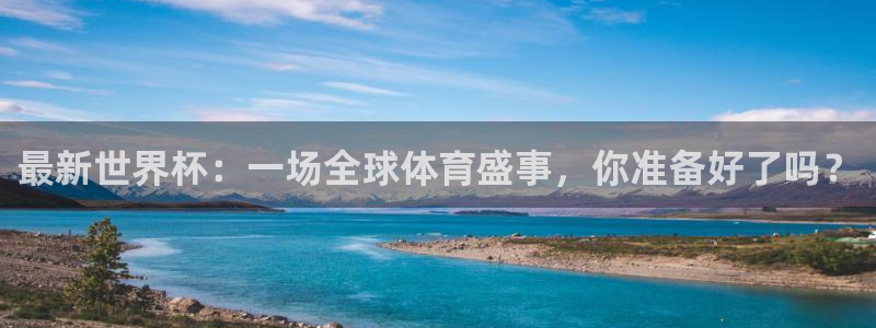 最新世界杯：一场全球体育盛事，你准备好了吗？