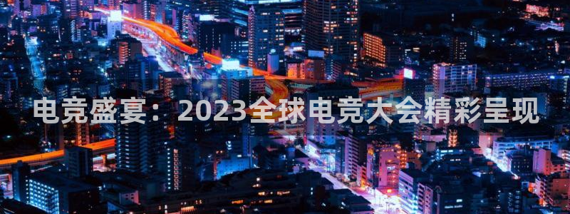 电竞盛宴：2023全球电竞大会精彩呈现