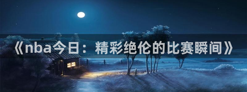 《nba今日：精彩绝伦的比赛瞬间》