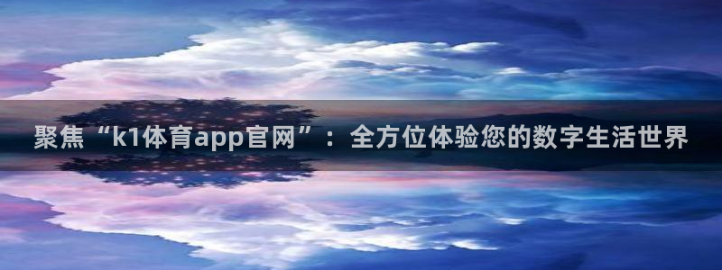 聚焦“k1体育app官网”：全方位体验您的数字生活世界