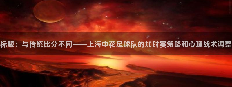 标题：与传统比分不同——上海申花足球队的加时赛策略和心理战术调整