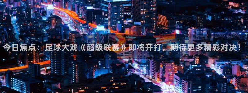 今日焦点：足球大戏《超级联赛》即将开打，期待更多精彩对决！