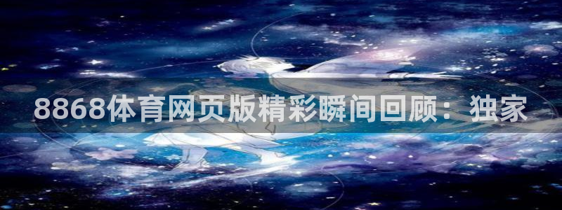 8868体育网页版精彩瞬间回顾：独家