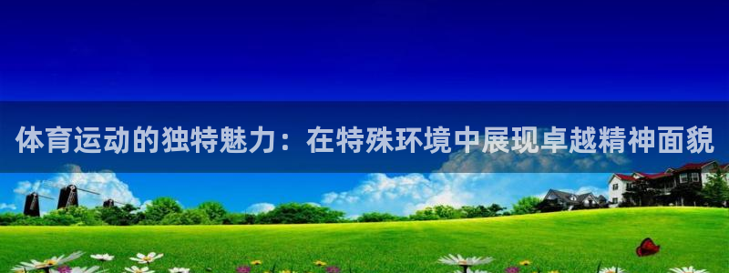 体育运动的独特魅力：在特殊环境中展现卓越精神面貌