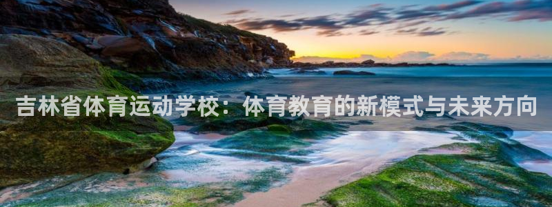 吉林省体育运动学校：体育教育的新模式与未来方向