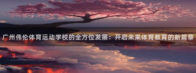 广州伟伦体育运动学校的全方位发展：开启未来体育教育的新篇章